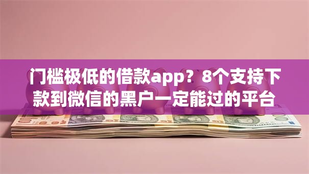 门槛极低的借款app?8个支持下款到微信的黑户一定能过的平台 门槛极低的借款app?8个支持下款到微信的黑户一定能过的平台