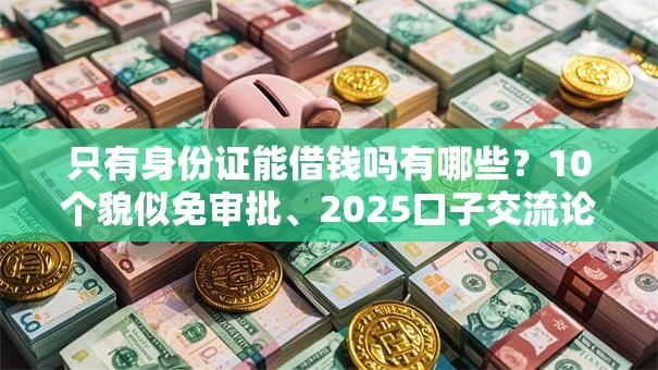 只有身份证能借钱吗有哪些？10个貌似免审批、2025口子交流论坛最新合集