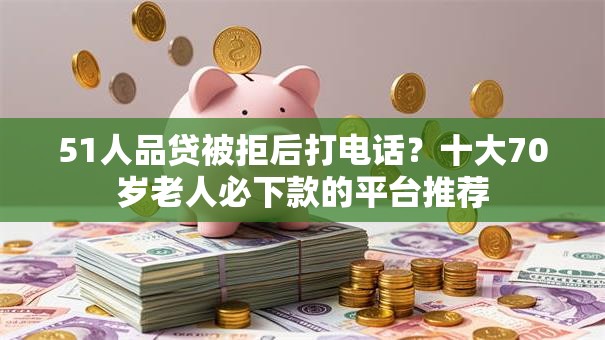 51人品贷被拒后打电话？十大70岁老人必下款的平台推荐