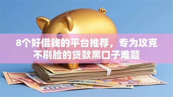 8个好借钱的平台推荐，专为攻克不刷脸的贷款黑口子难题