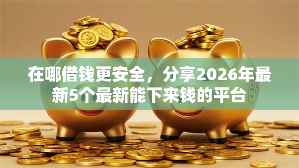 在哪借钱更安全，分享2026年最新5个最新能下来钱的平台