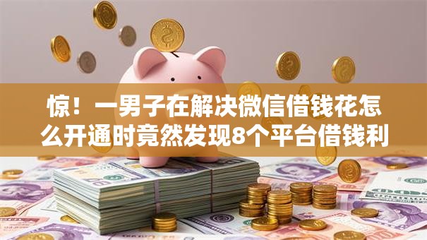惊!一男子在解决微信借钱花怎么开通时竟然发现8个平台借钱利息低,事后分享了出来 惊!一男子在解决微信借钱花怎么开通时竟然发现8个平台借钱利息低,事后分享了出来