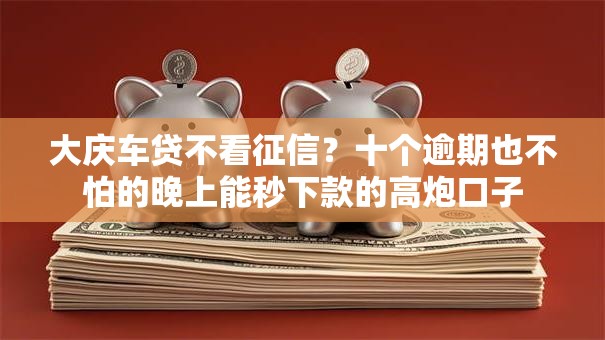 大庆车贷不看征信?十个逾期也不怕的晚上能秒下款的高炮口子 大庆车贷不看征信?十个逾期也不怕的晚上能秒下款的高炮口子