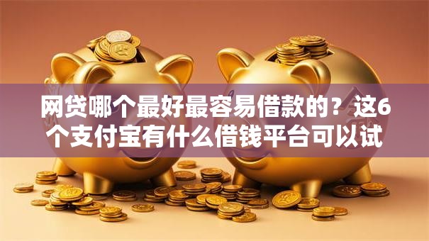 网贷哪个最好最容易借款的?这6个支付宝有什么借钱平台可以试试 网贷哪个最好最容易借款的?这6个支付宝有什么借钱平台可以试试
