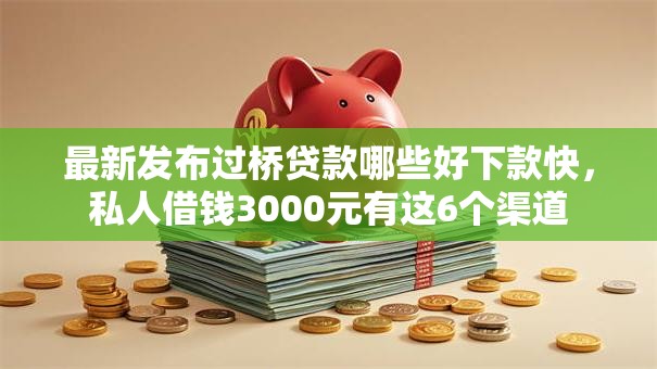 最新发布过桥贷款哪些好下款快，私人借钱3000元有这6个渠道