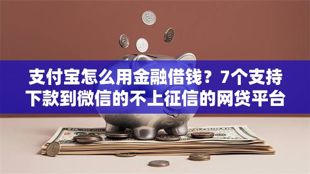支付宝怎么用金融借钱？7个支持下款到微信的不上征信的网贷平台