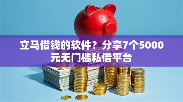 立马借钱的软件？分享7个5000元无门槛私借平台