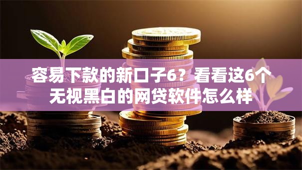 容易下款的新口子6?看看这6个无视黑白的网贷软件怎么样 容易下款的新口子6?看看这6个无视黑白的网贷软件怎么样