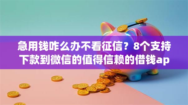 急用钱咋么办不看征信？8个支持下款到微信的值得信赖的借钱app