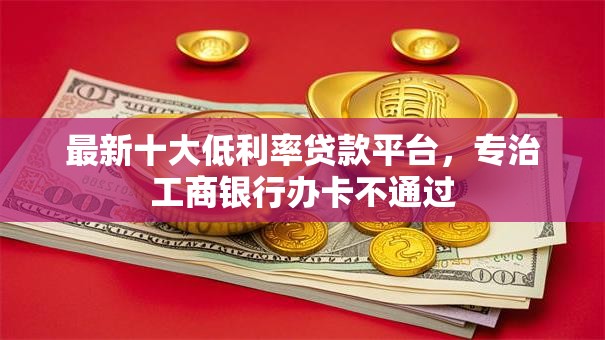 最新十大低利率贷款平台，专治工商银行办卡不通过