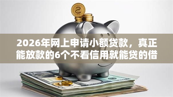 2026年网上申请小额贷款，真正能放款的6个不看信用就能贷的借钱软件推荐