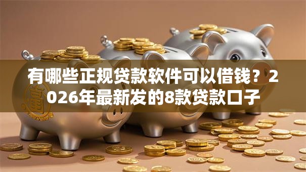 有哪些正规贷款软件可以借钱？2026年最新发的8款贷款口子
