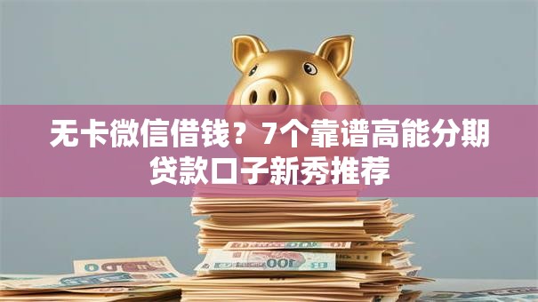 无卡微信借钱?7个靠谱高能分期贷款口子新秀推荐 无卡微信借钱?7个靠谱高能分期贷款口子新秀推荐