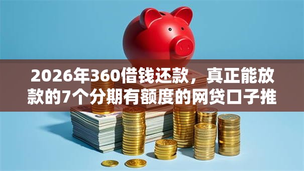 2026年360借钱还款，真正能放款的7个分期有额度的网贷口子推荐