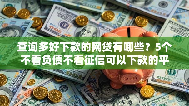 查询多好下款的网贷有哪些？5个不看负债不看征信可以下款的平台推荐给你