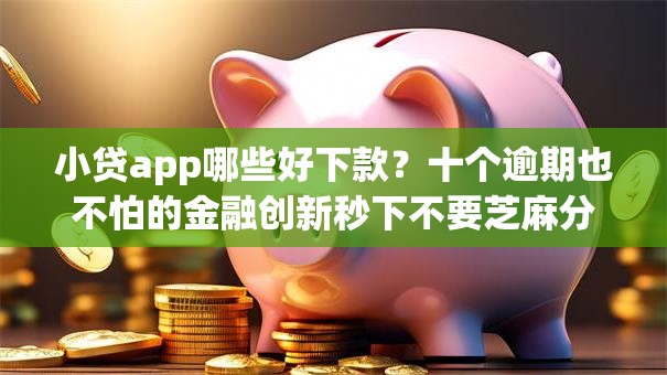 小贷app哪些好下款？十个逾期也不怕的金融创新秒下不要芝麻分的平台