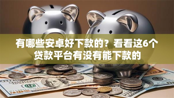 有哪些安卓好下款的？看看这6个贷款平台有没有能下款的