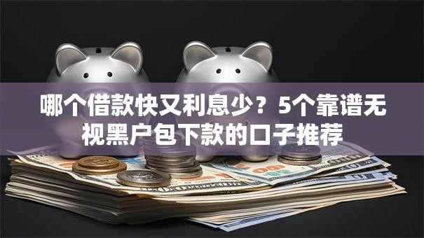 哪个借款快又利息少？5个靠谱无视黑户包下款的口子推荐