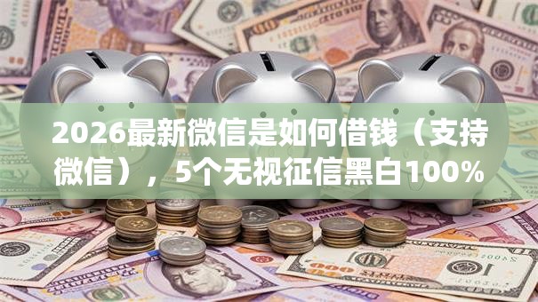 2026最新微信是如何借钱（支持微信），5个无视征信黑白100%秒下网贷app无私分享