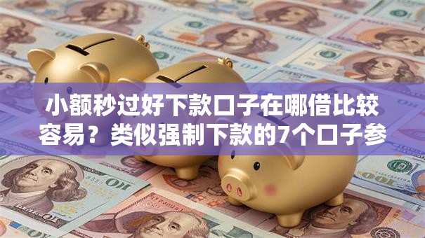 小额秒过好下款口子在哪借比较容易？类似强制下款的7个口子参考