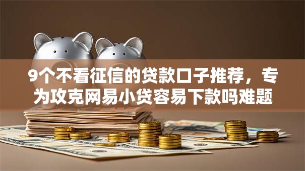 9个不看征信的贷款口子推荐，专为攻克网易小贷容易下款吗难题