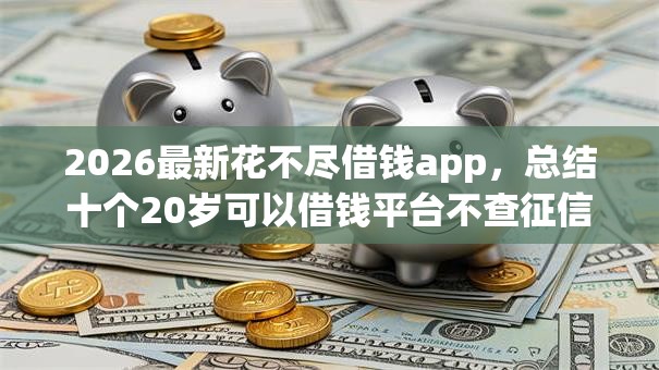 2026最新花不尽借钱app，总结十个20岁可以借钱平台不查征信的软件！