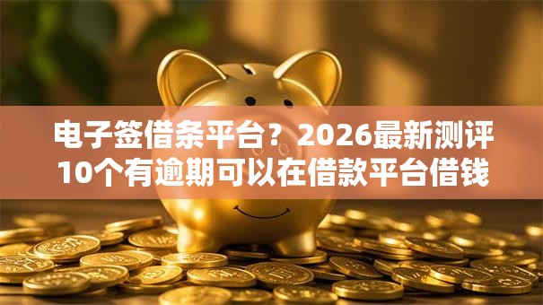电子签借条平台？2026最新测评10个有逾期可以在借款平台借钱