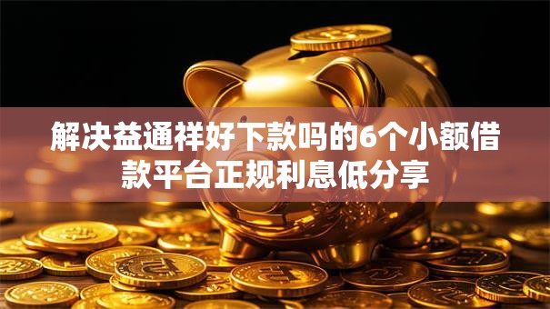 解决益通祥好下款吗的6个小额借款平台正规利息低分享 解决益通祥好下款吗的6个小额借款平台正规利息低分享