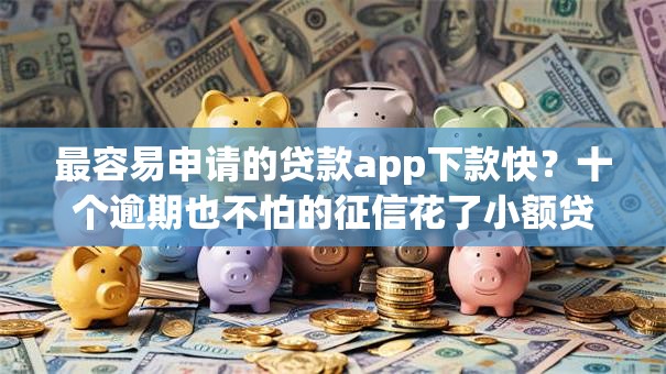最容易申请的贷款app下款快？十个逾期也不怕的征信花了小额贷款正规平台