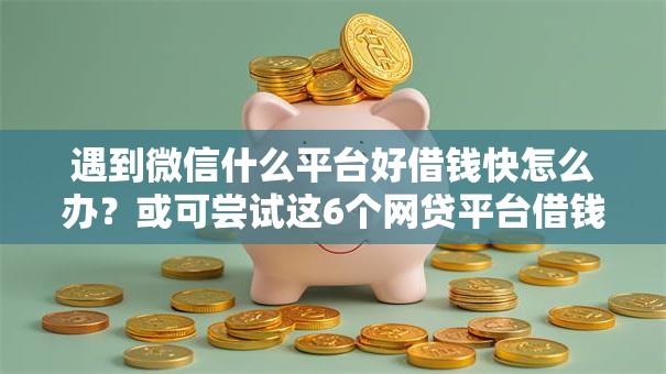 遇到微信什么平台好借钱快怎么办？或可尝试这6个网贷平台借钱靠谱
