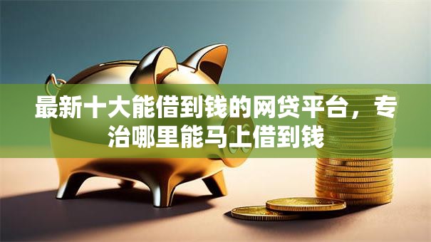 最新十大能借到钱的网贷平台，专治哪里能马上借到钱