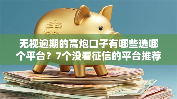 无视逾期的高炮口子有哪些选哪个平台?7个没看征信的平台推荐 无视逾期的高炮口子有哪些选哪个平台?7个没看征信的平台推荐