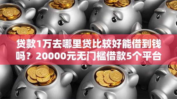 贷款1万去哪里贷比较好能借到钱吗？20000元无门槛借款5个平台推荐