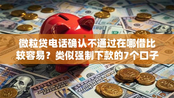 微粒贷电话确认不通过在哪借比较容易?类似强制下款的7个口子参考 微粒贷电话确认不通过在哪借比较容易?类似强制下款的7个口子参考