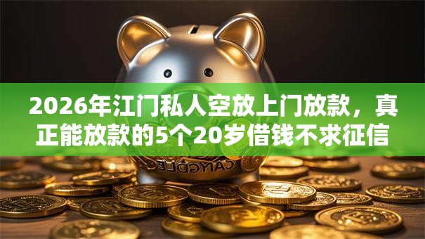 2026年江门私人空放上门放款，真正能放款的5个20岁借钱不求征信速借口子推荐