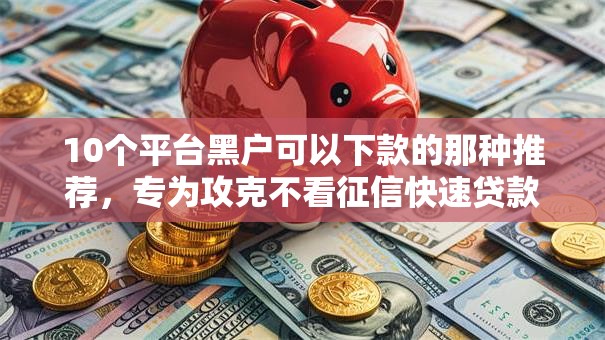 10个平台黑户可以下款的那种推荐，专为攻克不看征信快速贷款2万元难题