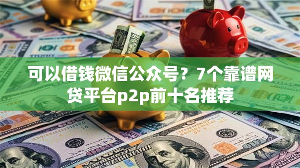 可以借钱微信公众号？7个靠谱网贷平台p2p前十名推荐