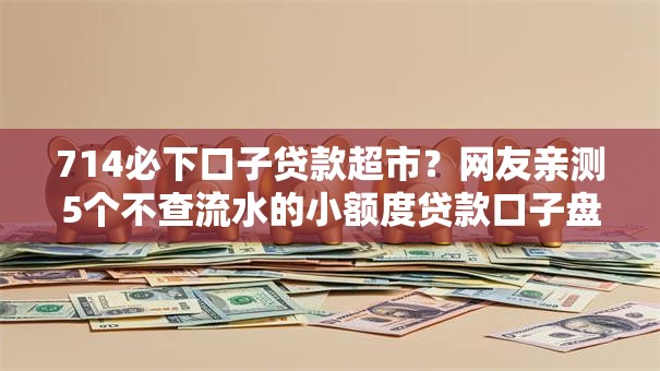 714必下口子贷款超市？网友亲测5个不查流水的小额度贷款口子盘点
