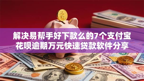 解决易帮手好下款么的7个支付宝花呗逾期万元快速贷款软件分享
