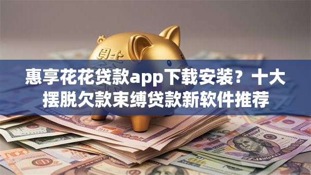 惠享花花贷款app下载安装?十大摆脱欠款束缚贷款新软件推荐 惠享花花贷款app下载安装?十大摆脱欠款束缚贷款新软件推荐