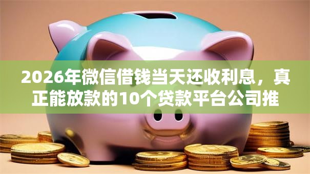 2026年微信借钱当天还收利息,真正能放款的10个贷款平台公司推荐 2026年微信借钱当天还收利息,真正能放款的10个贷款平台公司推荐