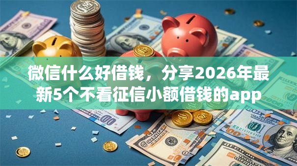 微信什么好借钱，分享2026年最新5个不看征信小额借钱的app