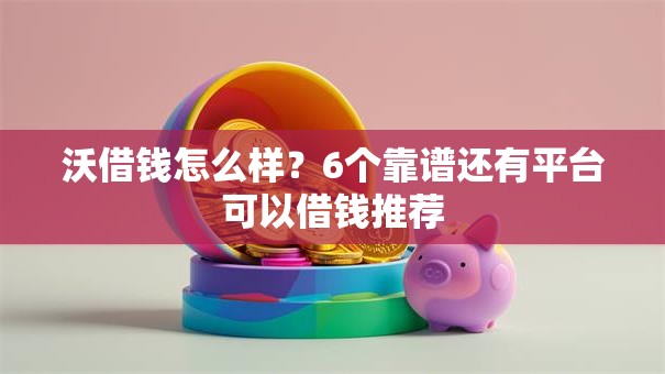 沃借钱怎么样？6个靠谱还有平台可以借钱推荐