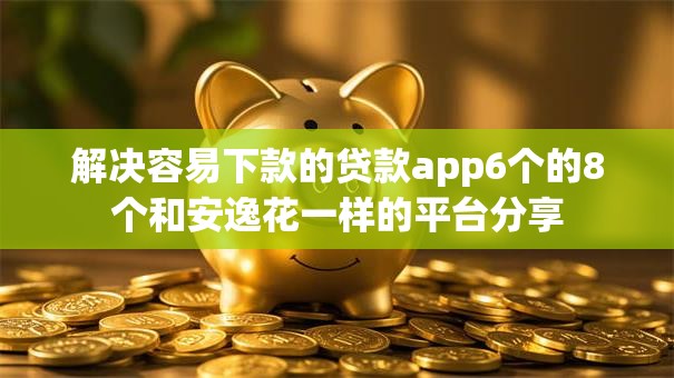 解决容易下款的贷款app6个的8个和安逸花一样的平台分享 解决容易下款的贷款app6个的8个和安逸花一样的平台分享