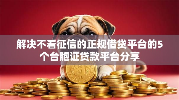 解决不看征信的正规借贷平台的5个台胞证贷款平台分享