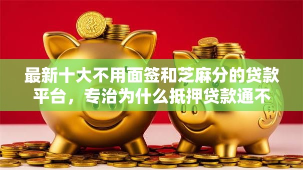 最新十大不用面签和芝麻分的贷款平台,专治为什么抵押贷款通不过 最新十大不用面签和芝麻分的贷款平台,专治为什么抵押贷款通不过