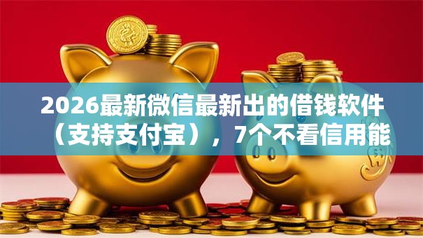 2026最新微信最新出的借钱软件（支持支付宝），7个不看信用能借一千块钱的软件无私分享