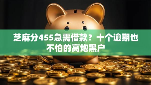 芝麻分455急需借款？十个逾期也不怕的高炮黑户