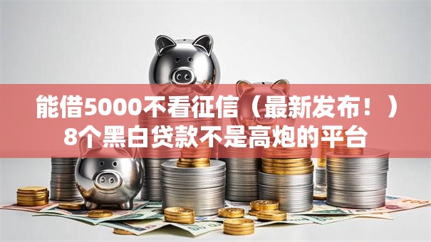 能借5000不看征信(最新发布!)8个黑白贷款不是高炮的平台 能借5000不看征信(最新发布!)8个黑白贷款不是高炮的平台