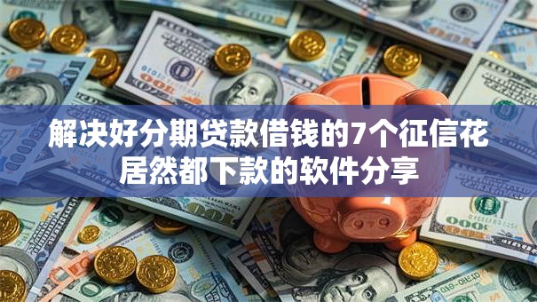 解决好分期贷款借钱的7个征信花居然都下款的软件分享 解决好分期贷款借钱的7个征信花居然都下款的软件分享